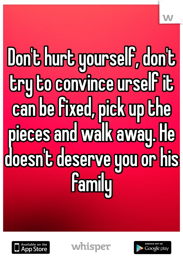 Don't hurt yourself, don't try to convince urself it can be fixed, pick up the pieces and walk away. He doesn't deserve you or his family