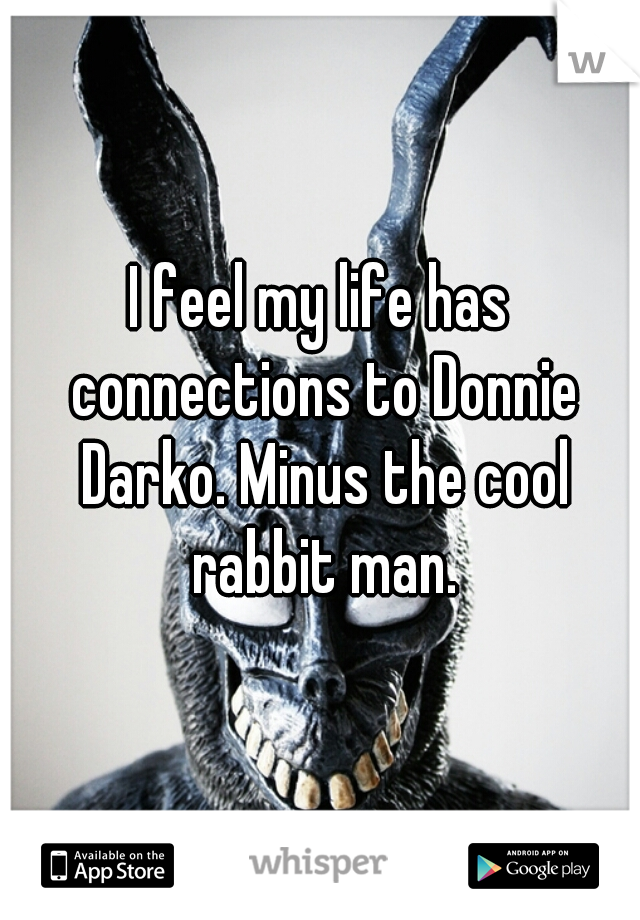 I feel my life has connections to Donnie Darko. Minus the cool rabbit man.