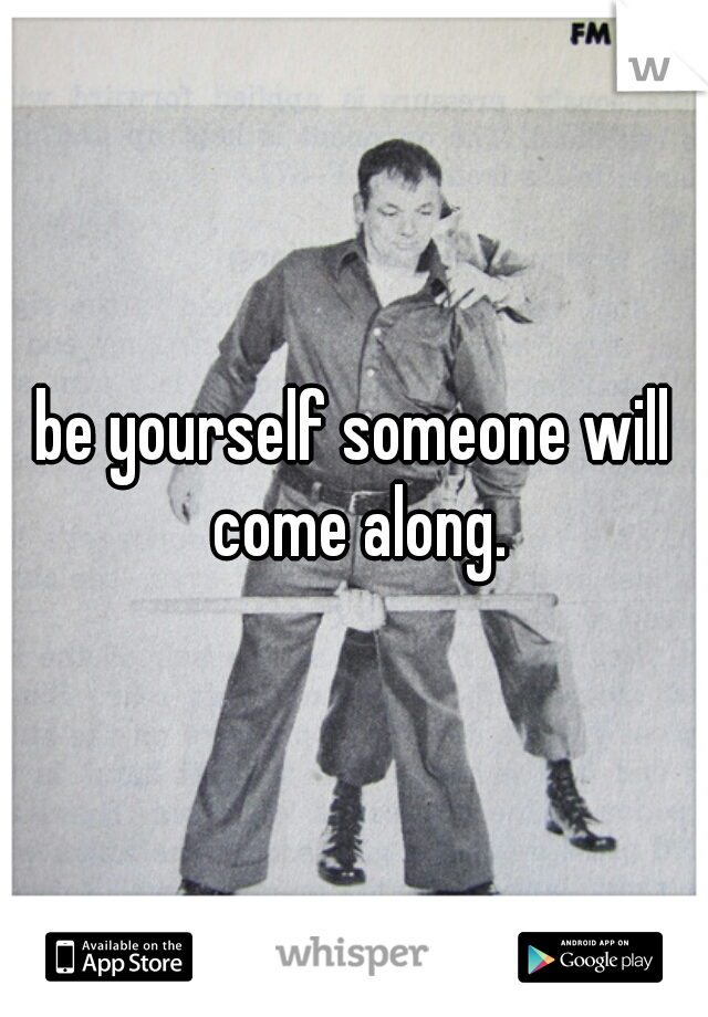 be yourself someone will come along.