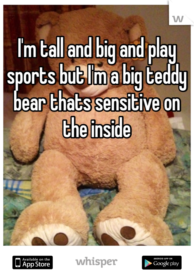 I'm tall and big and play sports but I'm a big teddy bear thats sensitive on the inside