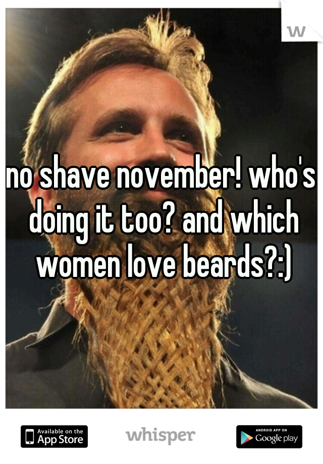 no shave november! who's doing it too? and which women love beards?:)