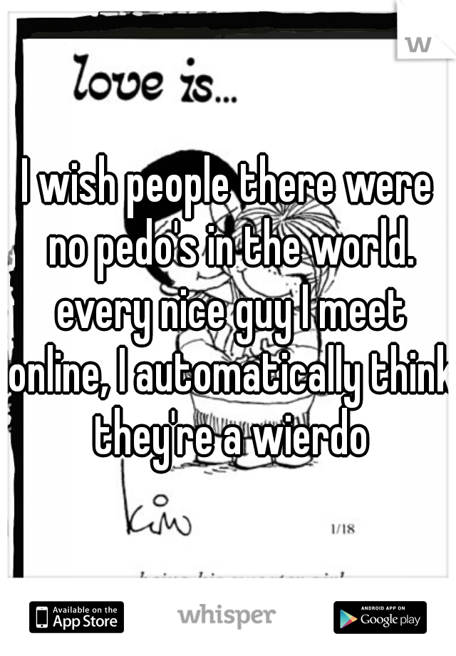 I wish people there were no pedo's in the world. every nice guy I meet online, I automatically think they're a wierdo