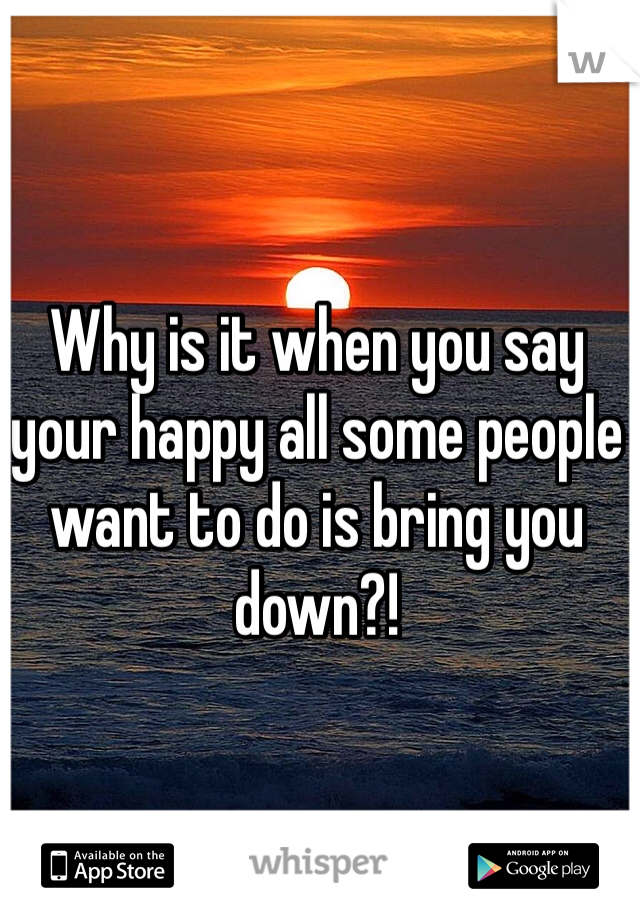 Why is it when you say your happy all some people want to do is bring you down?! 