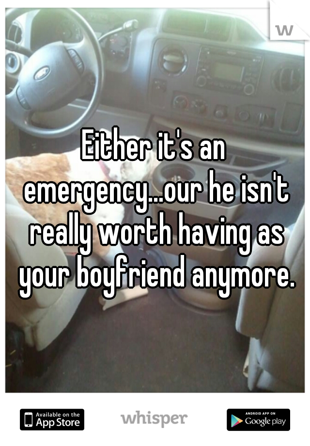 Either it's an emergency...our he isn't really worth having as your boyfriend anymore.