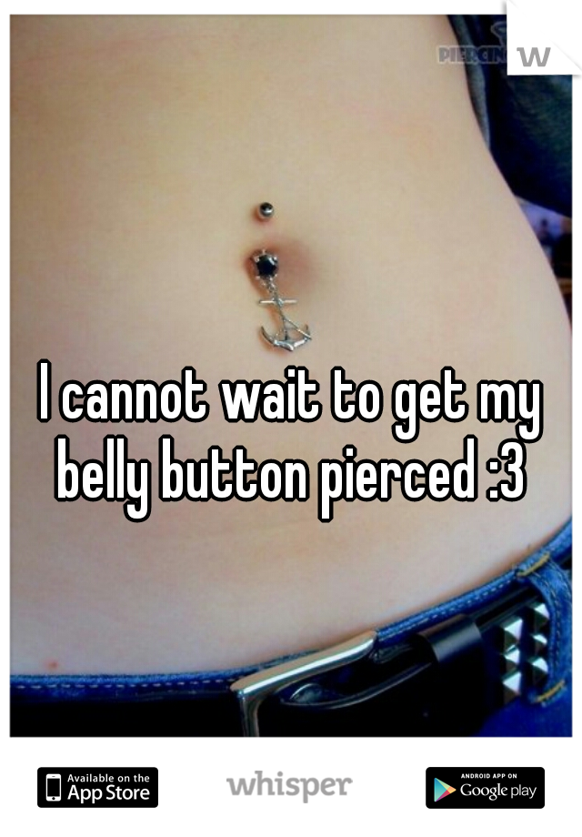 I cannot wait to get my belly button pierced :3 
