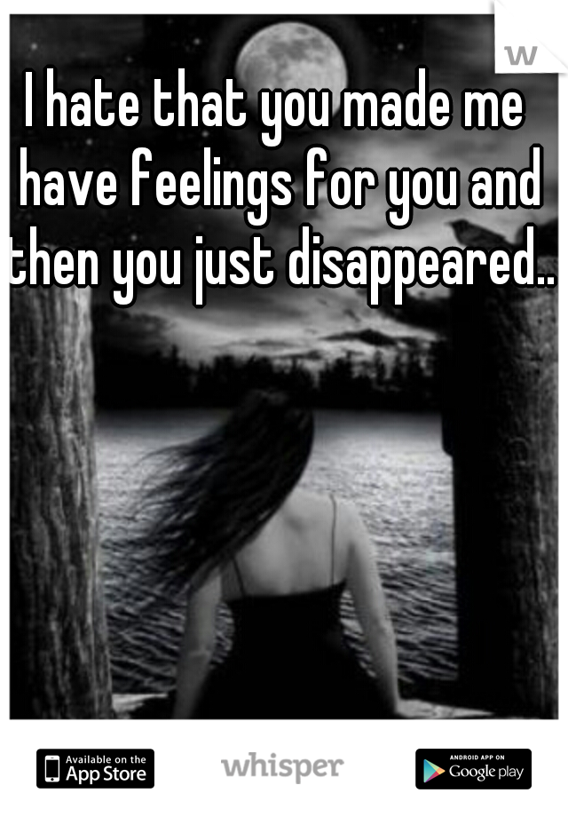 I hate that you made me have feelings for you and then you just disappeared..