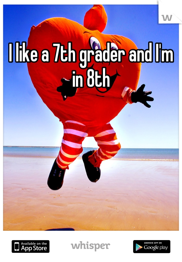 I like a 7th grader and I'm in 8th