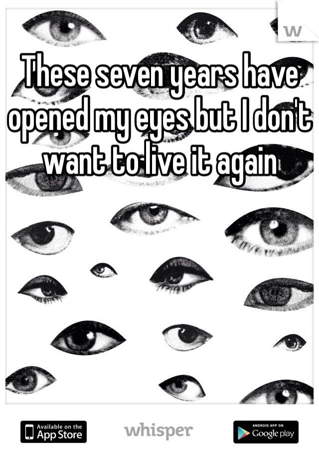 These seven years have opened my eyes but I don't want to live it again