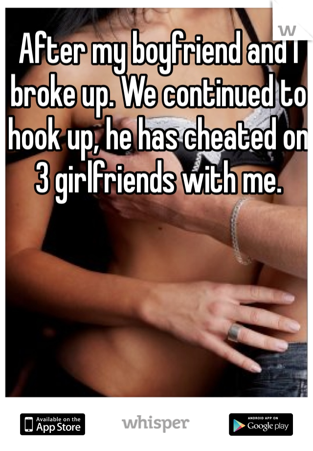 After my boyfriend and I broke up. We continued to hook up, he has cheated on 3 girlfriends with me. 