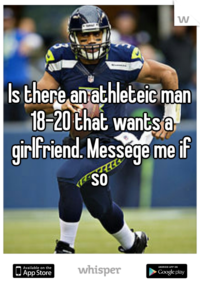 Is there an athleteic man 18-20 that wants a girlfriend. Messege me if so 