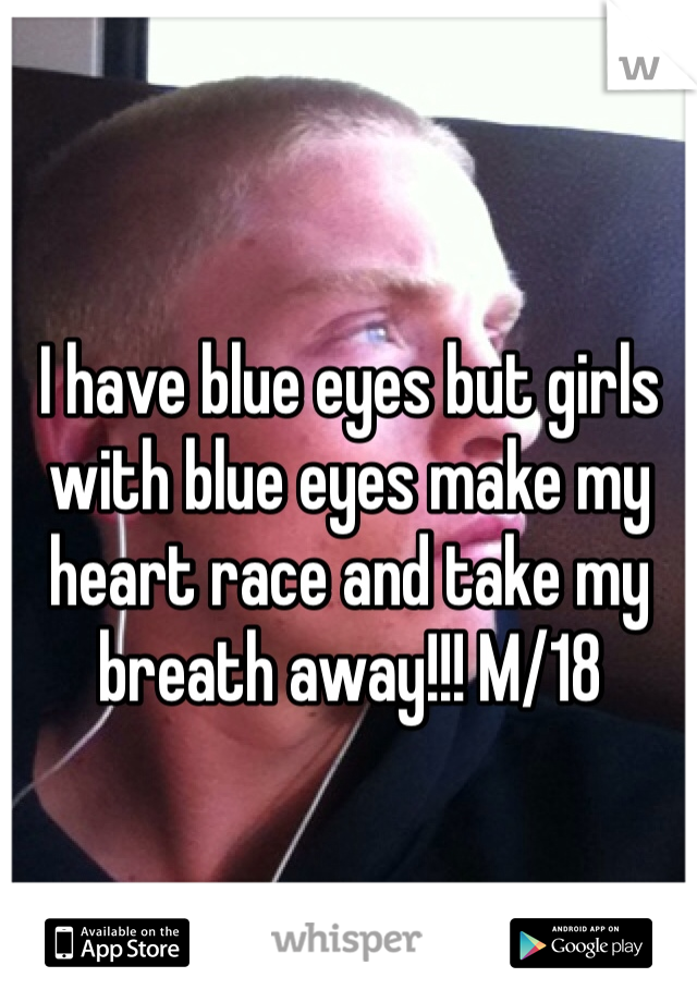 I have blue eyes but girls with blue eyes make my heart race and take my breath away!!! M/18