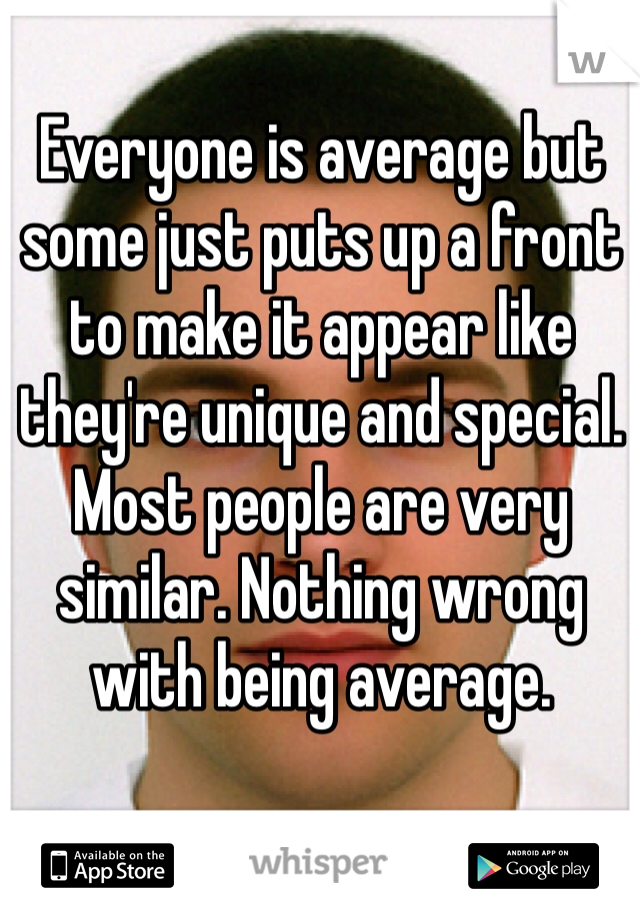 Everyone is average but some just puts up a front to make it appear like they're unique and special. Most people are very similar. Nothing wrong with being average. 