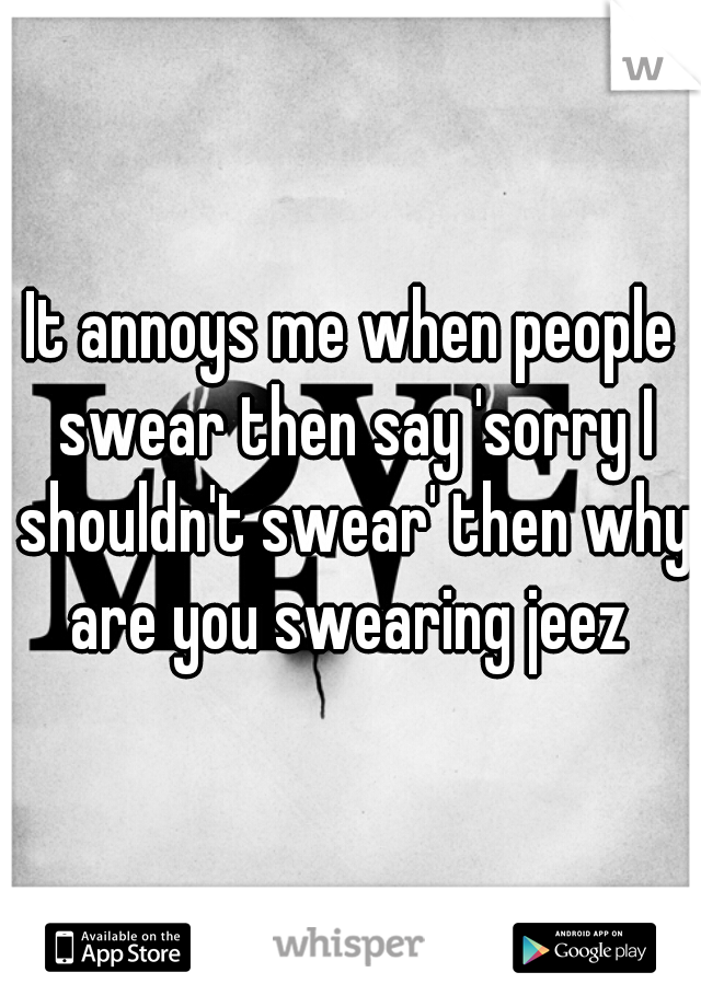 It annoys me when people swear then say 'sorry I shouldn't swear' then why are you swearing jeez 