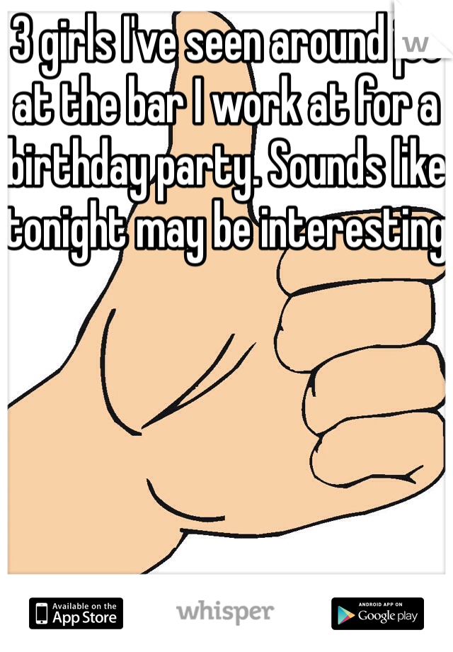 3 girls I've seen around jcc at the bar I work at for a birthday party. Sounds like tonight may be interesting 
