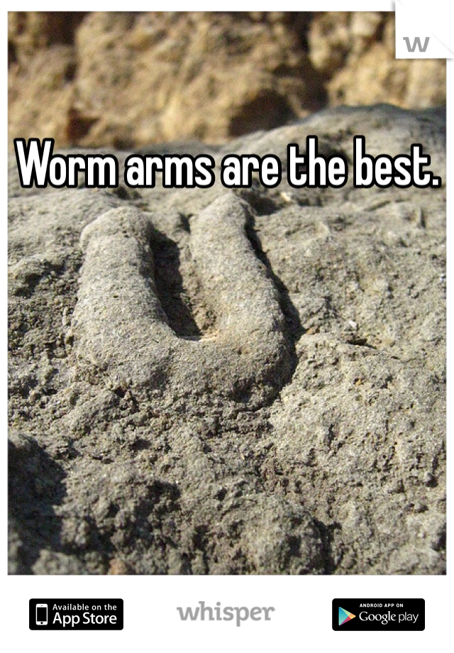 Worm arms are the best. 
