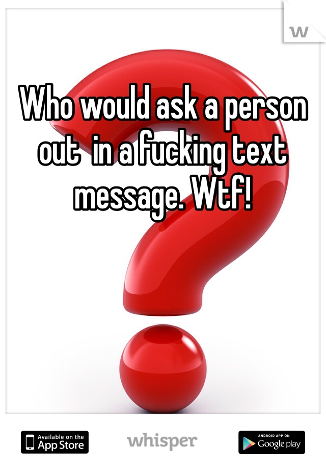 Who would ask a person out  in a fucking text message. Wtf!