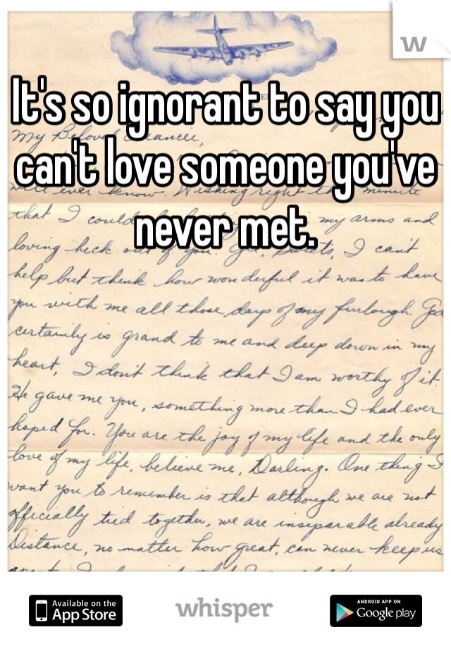 It's so ignorant to say you can't love someone you've never met. 