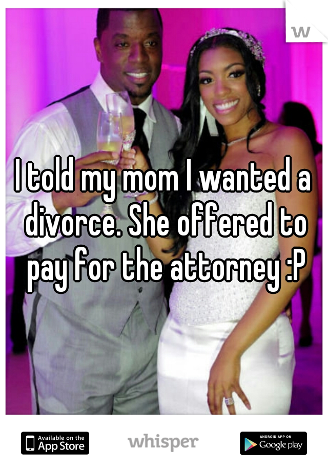 I told my mom I wanted a divorce. She offered to pay for the attorney :P