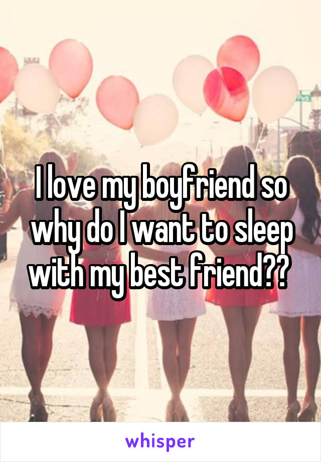 I love my boyfriend so why do I want to sleep with my best friend?? 