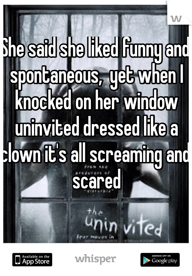 She said she liked funny and spontaneous,  yet when I knocked on her window uninvited dressed like a clown it's all screaming and scared