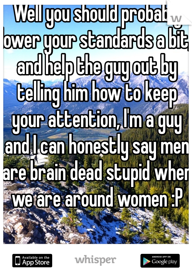 Well you should probably lower your standards a bit, and help the guy out by telling him how to keep your attention, I'm a guy and I can honestly say men are brain dead stupid when we are around women :P