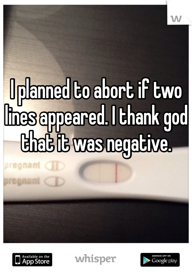 I planned to abort if two lines appeared. I thank god that it was negative. 