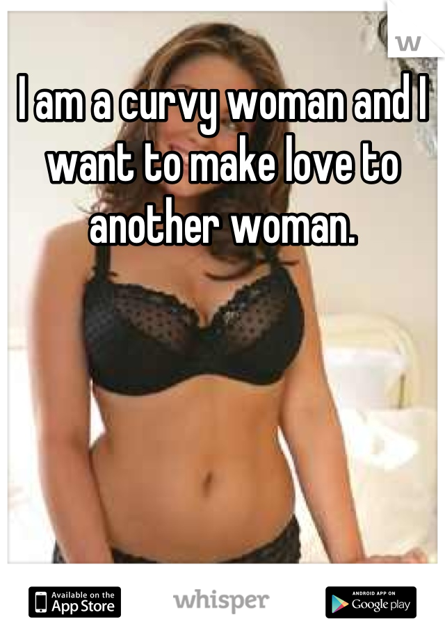 I am a curvy woman and I want to make love to another woman.