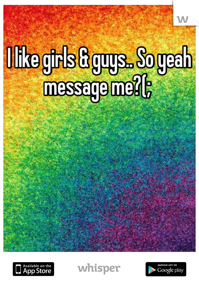 I like girls & guys.. So yeah message me?(; 