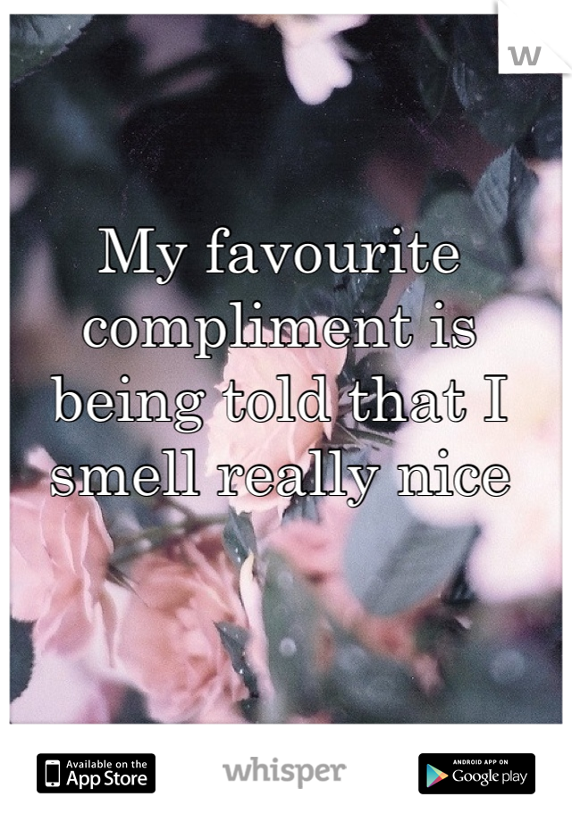 My favourite compliment is being told that I smell really nice