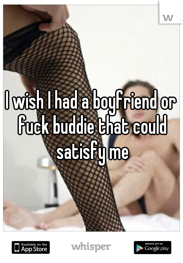 I wish I had a boyfriend or fuck buddie that could satisfy me