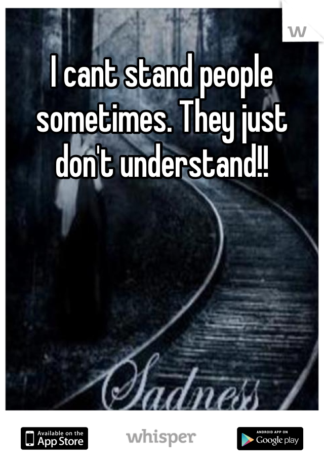 I cant stand people sometimes. They just don't understand!!