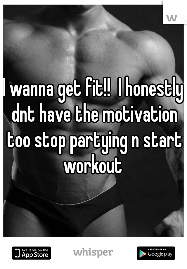 I wanna get fit!!  I honestly dnt have the motivation too stop partying n start workout 