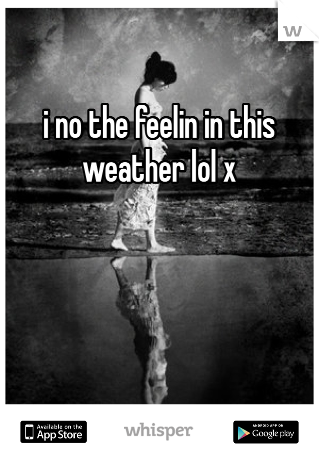 i no the feelin in this weather lol x