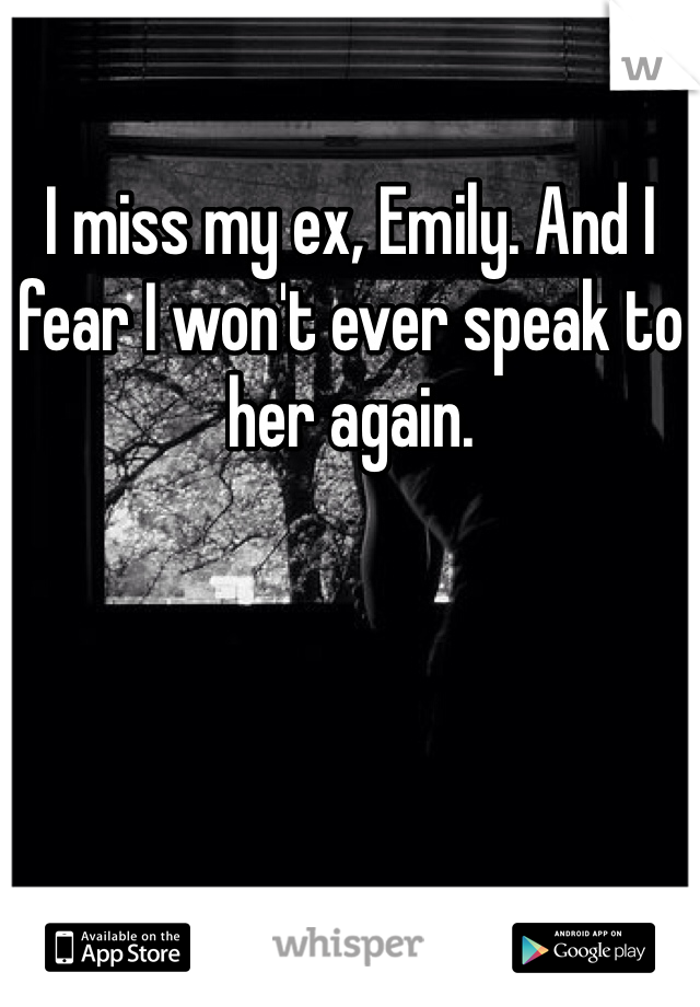 I miss my ex, Emily. And I fear I won't ever speak to her again.