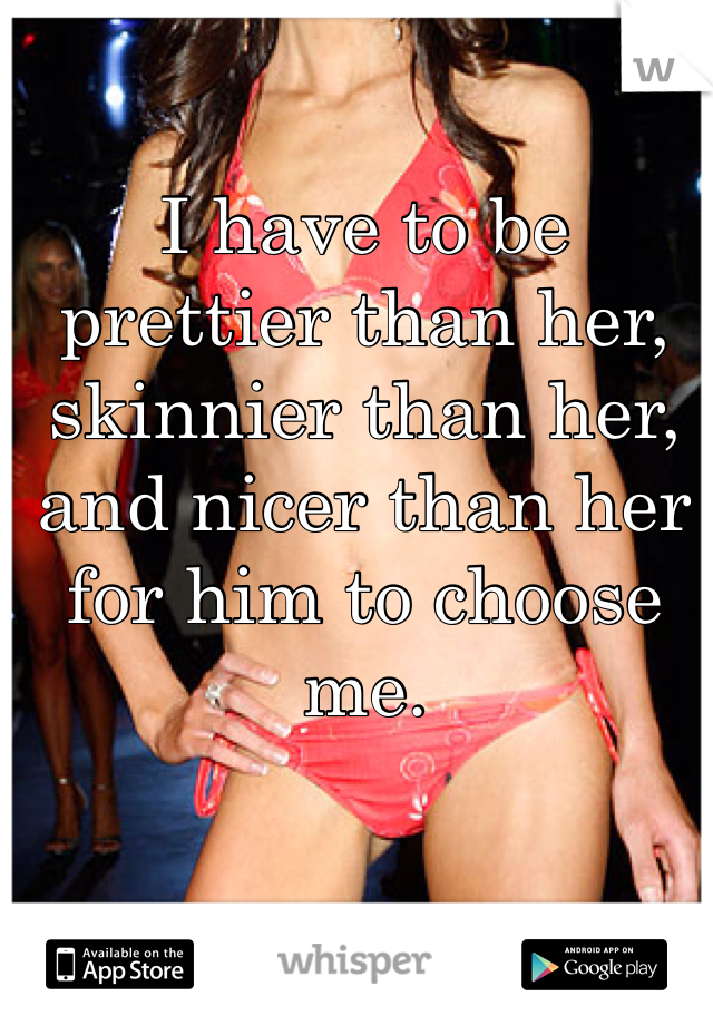 I have to be prettier than her, skinnier than her, and nicer than her for him to choose me. 