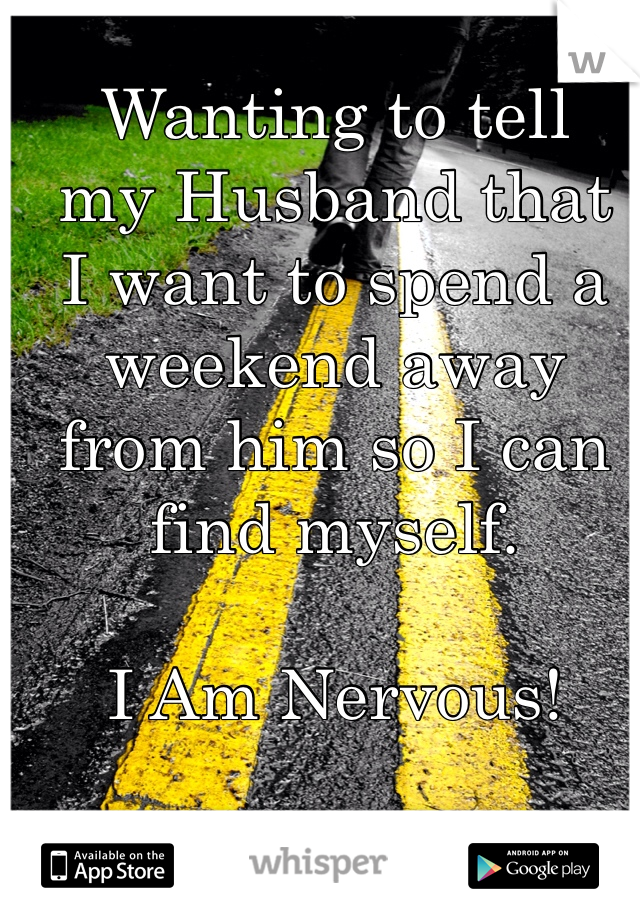 Wanting to tell 
my Husband that 
I want to spend a 
weekend away 
from him so I can 
find myself.  

I Am Nervous! 