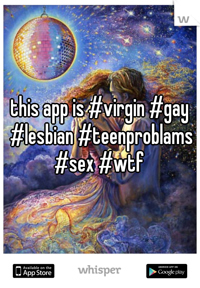 this app is #virgin #gay #lesbian #teenproblams #sex #wtf 