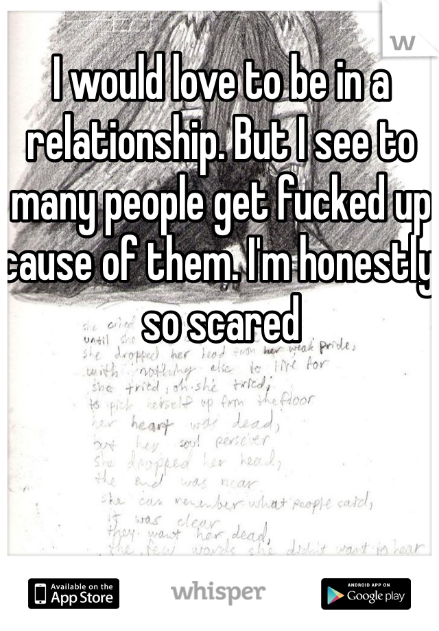 I would love to be in a relationship. But I see to many people get fucked up cause of them. I'm honestly so scared 