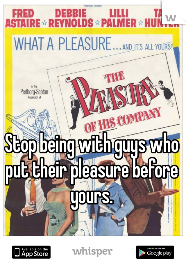 Stop being with guys who put their pleasure before yours.