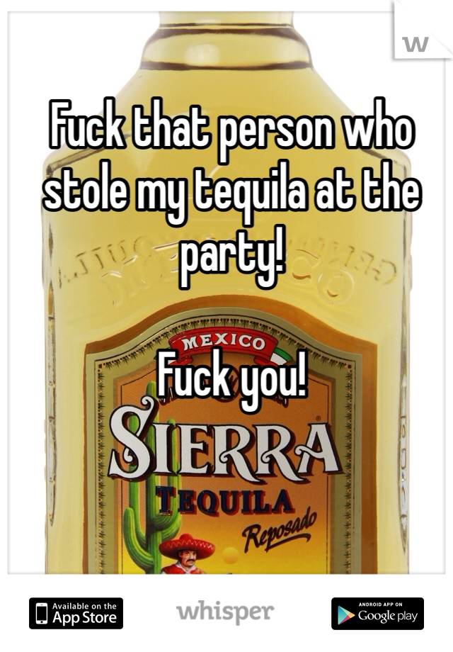 Fuck that person who stole my tequila at the party!

Fuck you!