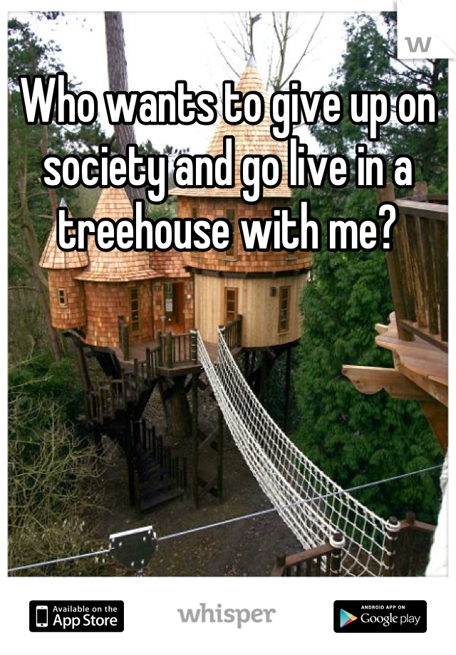 Who wants to give up on society and go live in a treehouse with me?