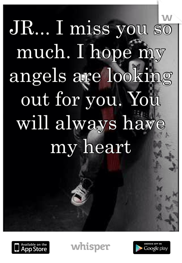 JR... I miss you so much. I hope my angels are looking out for you. You will always have my heart