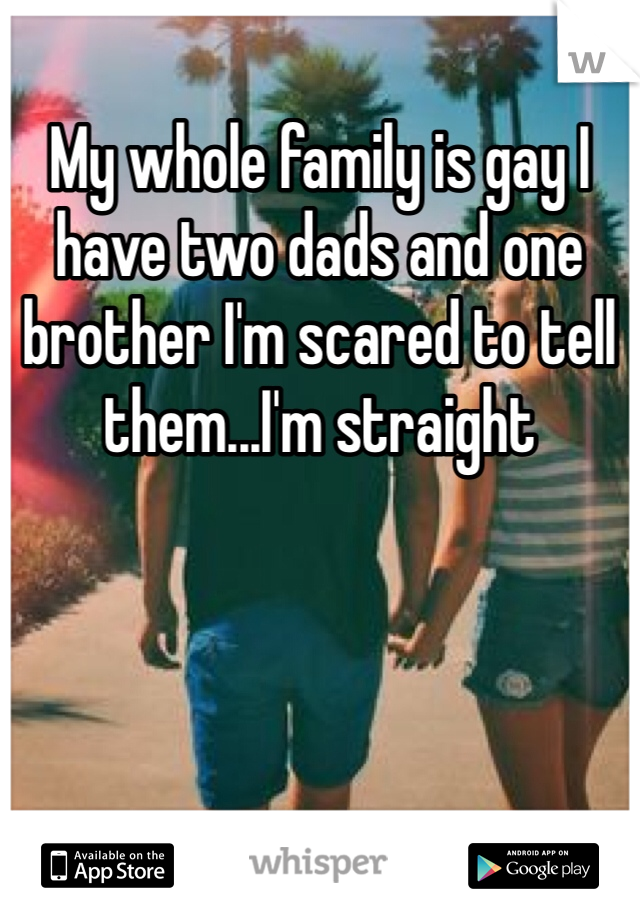 My whole family is gay I have two dads and one brother I'm scared to tell them...I'm straight 