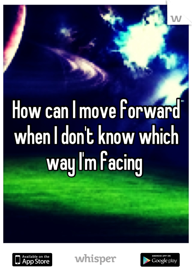 How can I move forward when I don't know which way I'm facing 
