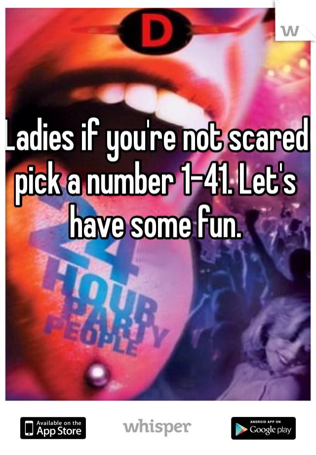 Ladies if you're not scared pick a number 1-41. Let's have some fun.