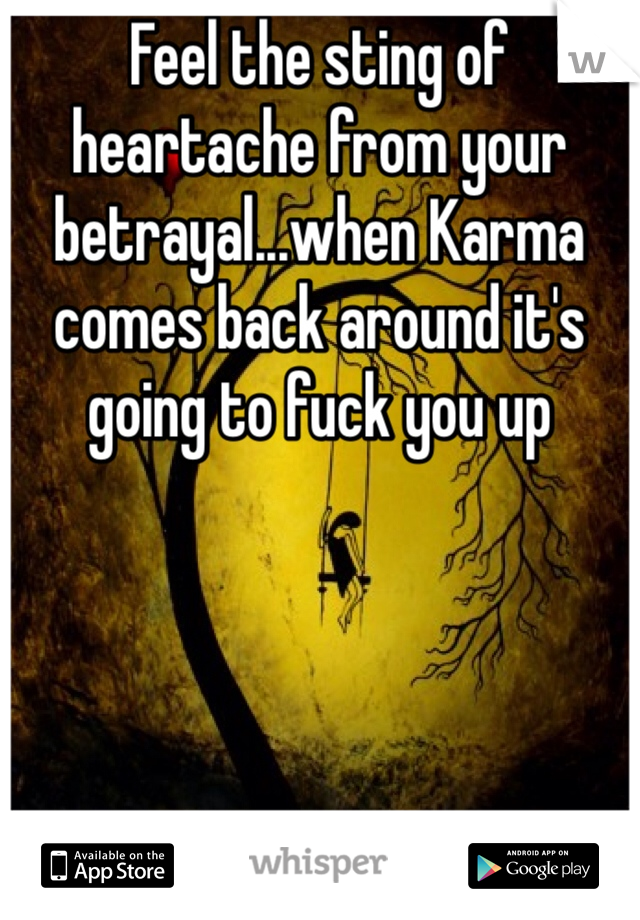 Feel the sting of heartache from your betrayal...when Karma comes back around it's going to fuck you up 