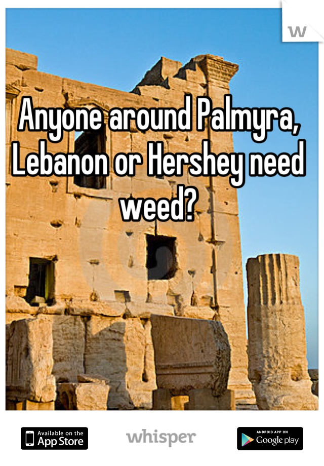 Anyone around Palmyra, Lebanon or Hershey need weed?