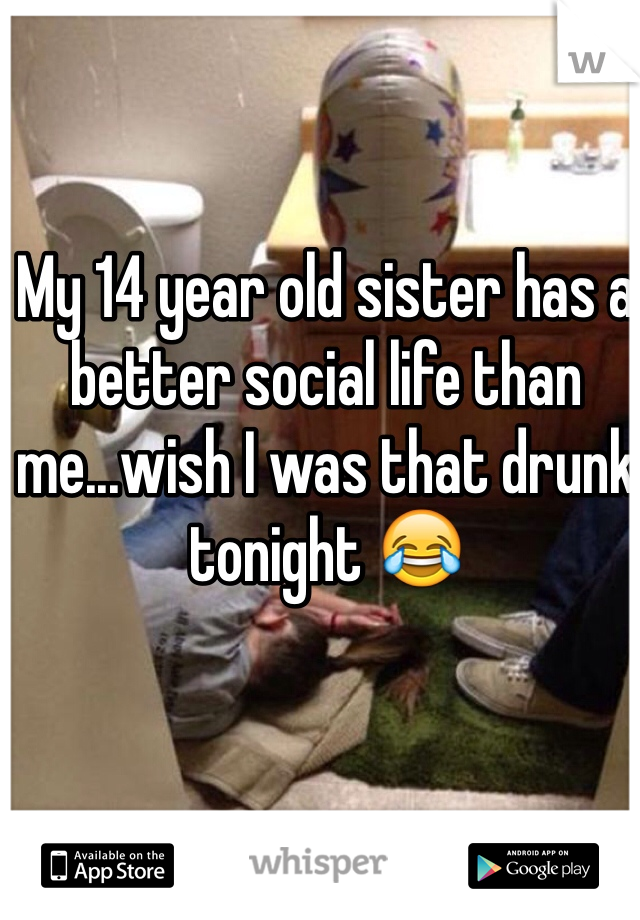 My 14 year old sister has a better social life than me...wish I was that drunk tonight 😂