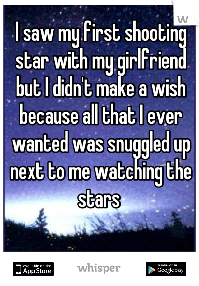 I saw my first shooting star with my girlfriend but I didn't make a wish because all that I ever wanted was snuggled up next to me watching the stars 