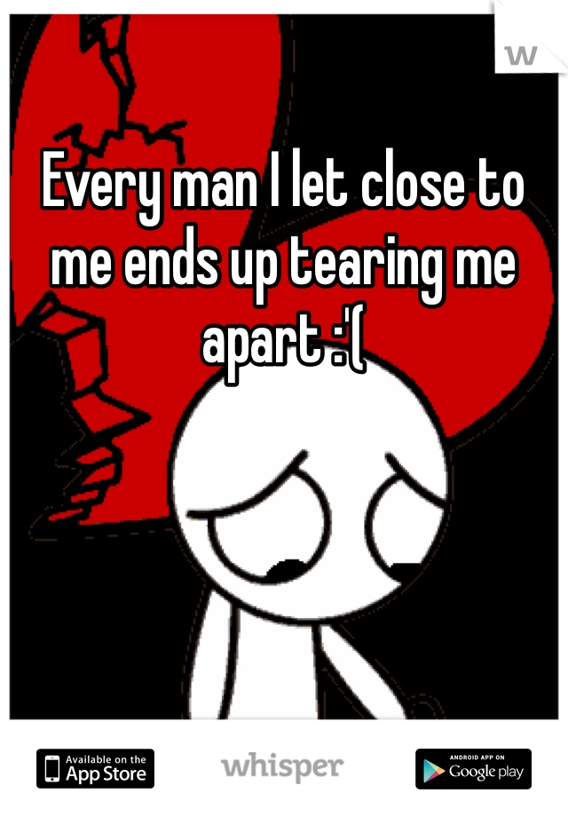 Every man I let close to me ends up tearing me apart :'(